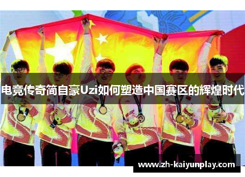 电竞传奇简自豪Uzi如何塑造中国赛区的辉煌时代 电竞传奇简自豪Uzi如何塑造中国赛区的辉煌时代