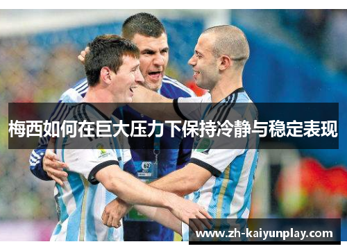 梅西如何在巨大压力下保持冷静与稳定表现 梅西如何在巨大压力下保持冷静与稳定表现