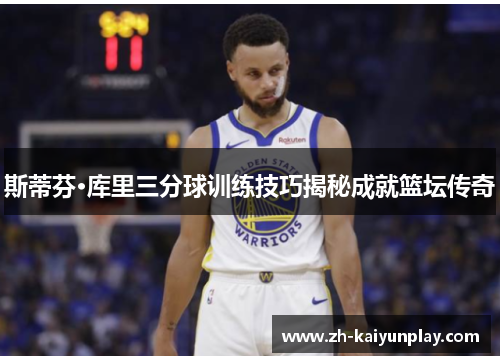 斯蒂芬·库里三分球训练技巧揭秘成就篮坛传奇 斯蒂芬·库里三分球训练技巧揭秘成就篮坛传奇