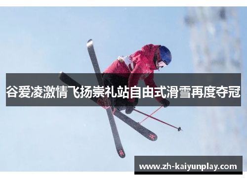 谷爱凌激情飞扬崇礼站自由式滑雪再度夺冠 谷爱凌激情飞扬崇礼站自由式滑雪再度夺冠