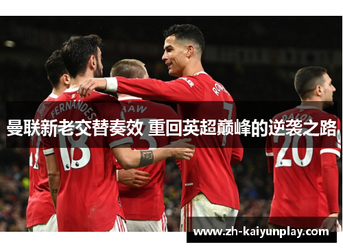 曼联新老交替奏效 重回英超巅峰的逆袭之路 曼联新老交替奏效 重回英超巅峰的逆袭之路