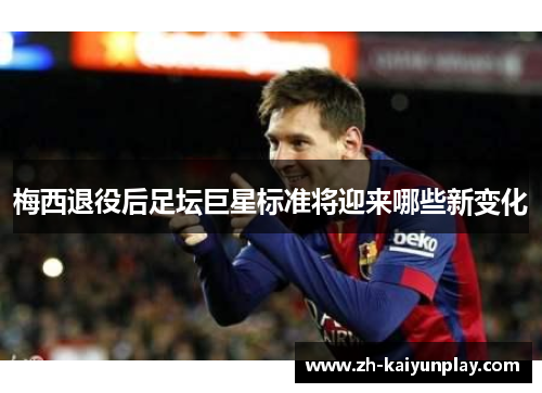 梅西退役后足坛巨星标准将迎来哪些新变化 梅西退役后足坛巨星标准将迎来哪些新变化