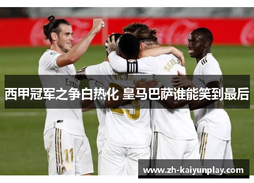 西甲冠军之争白热化 皇马巴萨谁能笑到最后 西甲冠军之争白热化 皇马巴萨谁能笑到最后