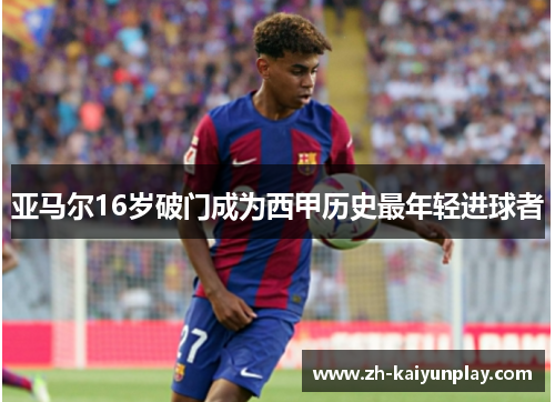亚马尔16岁破门成为西甲历史最年轻进球者 亚马尔16岁破门成为西甲历史最年轻进球者