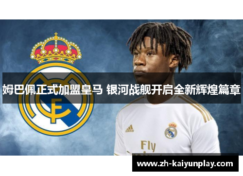 姆巴佩正式加盟皇马 银河战舰开启全新辉煌篇章 姆巴佩正式加盟皇马 银河战舰开启全新辉煌篇章