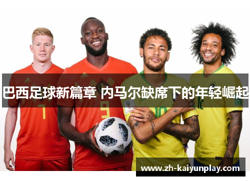 巴西足球新篇章 内马尔缺席下的年轻崛起 巴西足球新篇章 内马尔缺席下的年轻崛起