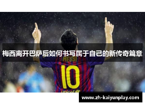 梅西离开巴萨后如何书写属于自己的新传奇篇章 梅西离开巴萨后如何书写属于自己的新传奇篇章