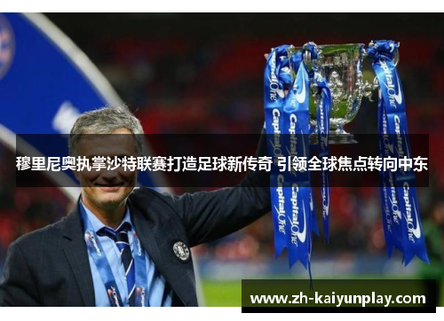 穆里尼奥执掌沙特联赛打造足球新传奇 引领全球焦点转向中东 穆里尼奥执掌沙特联赛打造足球新传奇 引领全球焦点转向中东