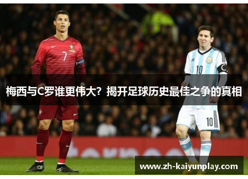 梅西与C罗谁更伟大?揭开足球历史最佳之争的真相 梅西与C罗谁更伟大?揭开足球历史最佳之争的真相