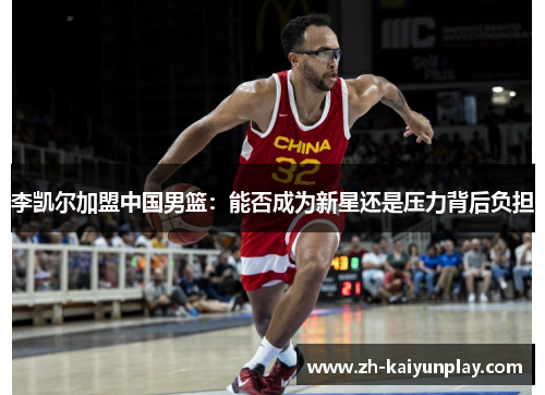 李凯尔加盟中国男篮:能否成为新星还是压力背后负担 李凯尔加盟中国男篮:能否成为新星还是压力背后负担