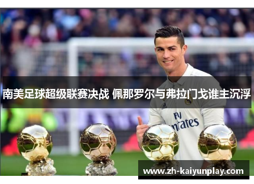 南美足球超级联赛决战 佩那罗尔与弗拉门戈谁主沉浮 南美足球超级联赛决战 佩那罗尔与弗拉门戈谁主沉浮