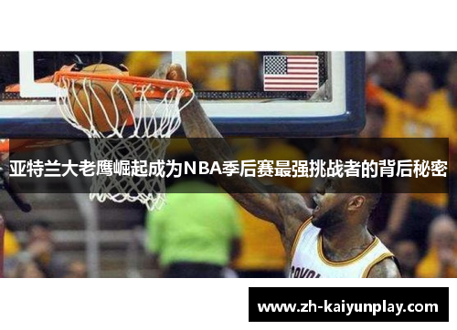 亚特兰大老鹰崛起成为NBA季后赛最强挑战者的背后秘密 亚特兰大老鹰崛起成为NBA季后赛最强挑战者的背后秘密