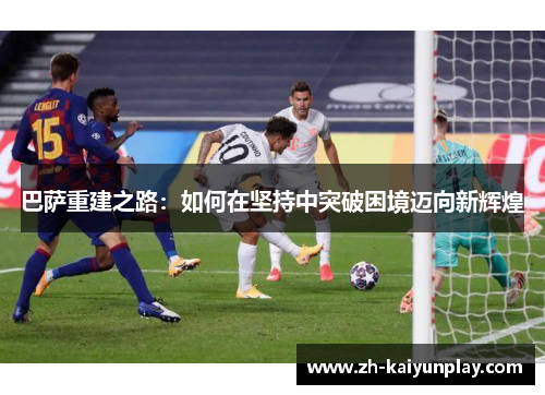 巴萨重建之路:如何在坚持中突破困境迈向新辉煌 巴萨重建之路:如何在坚持中突破困境迈向新辉煌