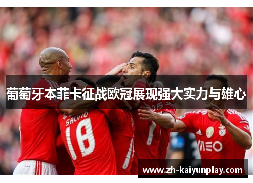 葡萄牙本菲卡征战欧冠展现强大实力与雄心 葡萄牙本菲卡征战欧冠展现强大实力与雄心