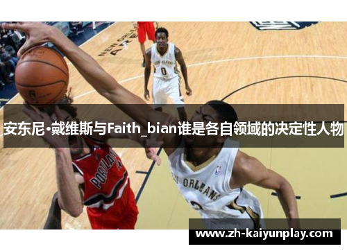 安东尼·戴维斯与Faith_bian谁是各自领域的决定性人物 安东尼·戴维斯与Faith_bian谁是各自领域的决定性人物