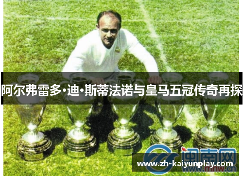 阿尔弗雷多·迪·斯蒂法诺与皇马五冠传奇再探 阿尔弗雷多·迪·斯蒂法诺与皇马五冠传奇再探