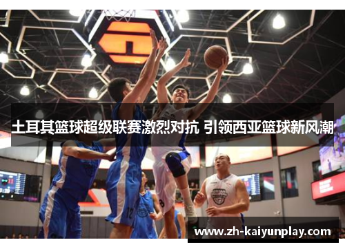 土耳其篮球超级联赛激烈对抗 引领西亚篮球新风潮 土耳其篮球超级联赛激烈对抗 引领西亚篮球新风潮