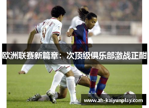 欧洲联赛新篇章:次顶级俱乐部激战正酣 欧洲联赛新篇章:次顶级俱乐部激战正酣