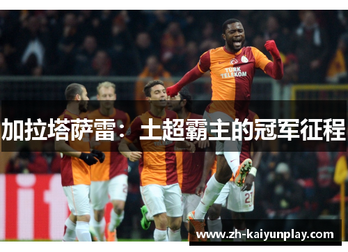 加拉塔萨雷:土超霸主的冠军征程 加拉塔萨雷:土超霸主的冠军征程