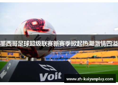 墨西哥足球超级联赛新赛季掀起热潮激情四溢