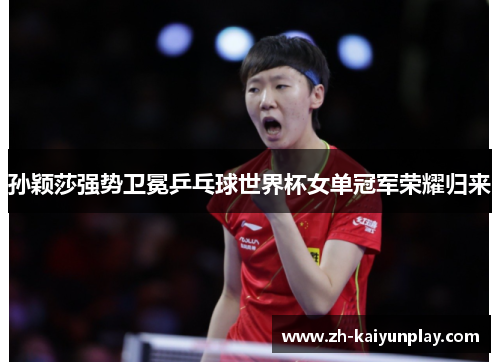 孙颖莎强势卫冕乒乓球世界杯女单冠军荣耀归来 孙颖莎强势卫冕乒乓球世界杯女单冠军荣耀归来