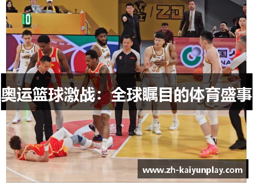奥运篮球激战:全球瞩目的体育盛事 奥运篮球激战:全球瞩目的体育盛事