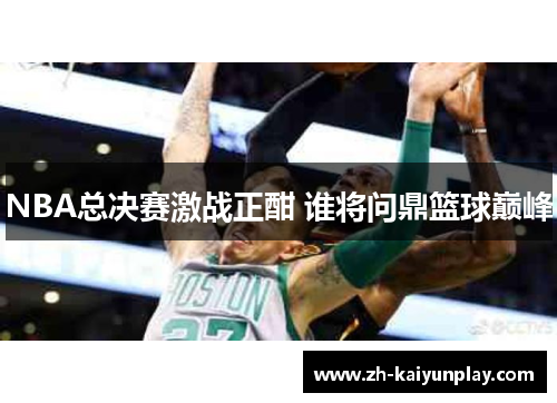 NBA总决赛激战正酣 谁将问鼎篮球巅峰 NBA总决赛激战正酣 谁将问鼎篮球巅峰