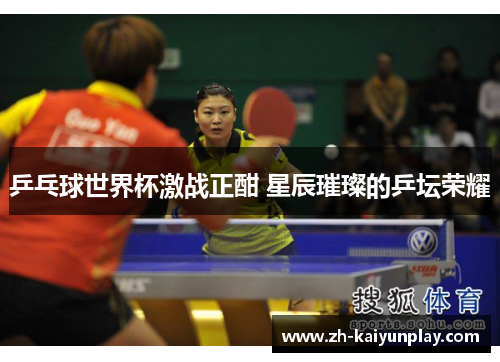 乒乓球世界杯激战正酣 星辰璀璨的乒坛荣耀 乒乓球世界杯激战正酣 星辰璀璨的乒坛荣耀