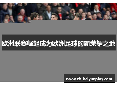 欧洲联赛崛起成为欧洲足球的新荣耀之地 欧洲联赛崛起成为欧洲足球的新荣耀之地