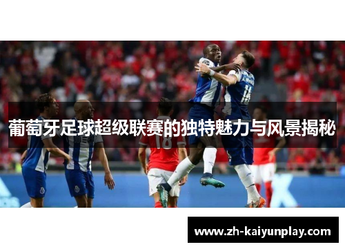 葡萄牙足球超级联赛的独特魅力与风景揭秘 葡萄牙足球超级联赛的独特魅力与风景揭秘