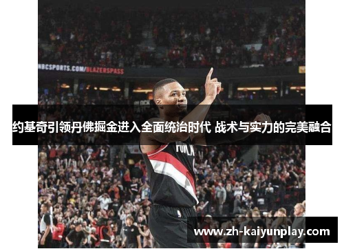 约基奇引领丹佛掘金进入全面统治时代 战术与实力的完美融合 约基奇引领丹佛掘金进入全面统治时代 战术与实力的完美融合