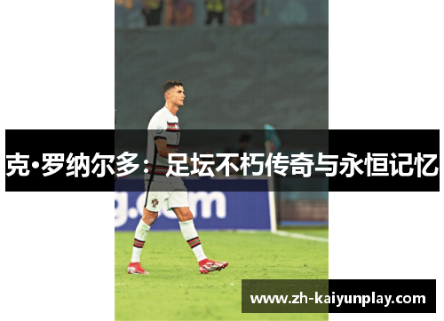 克·罗纳尔多：足坛不朽传奇与永恒记忆