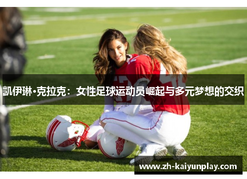 凯伊琳·克拉克:女性足球运动员崛起与多元梦想的交织 凯伊琳·克拉克:女性足球运动员崛起与多元梦想的交织