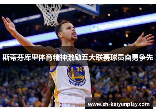 斯蒂芬库里体育精神激励五大联赛球员奋勇争先 斯蒂芬库里体育精神激励五大联赛球员奋勇争先