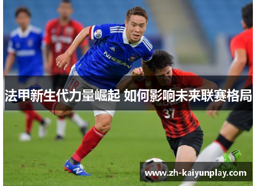 法甲新生代力量崛起 如何影响未来联赛格局