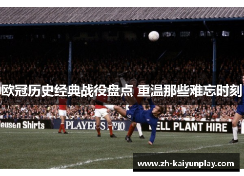 欧冠历史经典战役盘点 重温那些难忘时刻 欧冠历史经典战役盘点 重温那些难忘时刻
