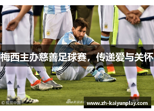 梅西主办慈善足球赛,传递爱与关怀 梅西主办慈善足球赛,传递爱与关怀