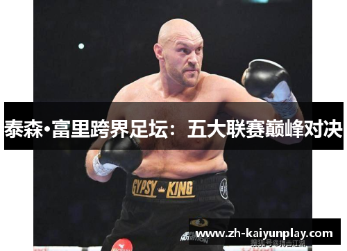 泰森·富里跨界足坛:五大联赛巅峰对决 泰森·富里跨界足坛:五大联赛巅峰对决