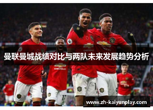 曼联曼城战绩对比与两队未来发展趋势分析 曼联曼城战绩对比与两队未来发展趋势分析