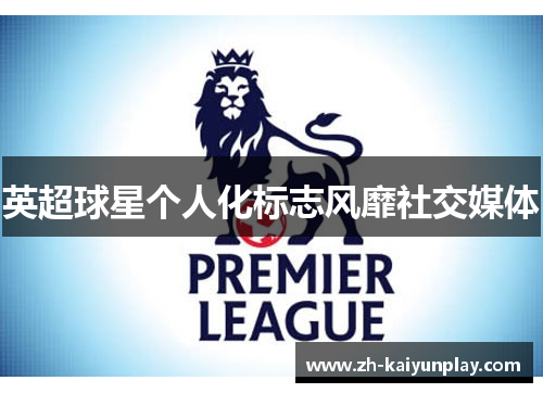 英超球星个人化标志风靡社交媒体 英超球星个人化标志风靡社交媒体