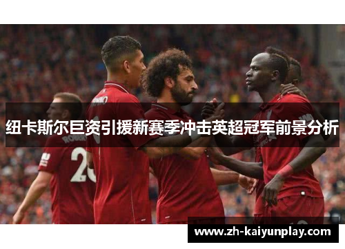 纽卡斯尔巨资引援新赛季冲击英超冠军前景分析 纽卡斯尔巨资引援新赛季冲击英超冠军前景分析