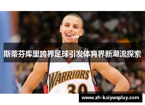 斯蒂芬库里跨界足球引发体育界新潮流探索 斯蒂芬库里跨界足球引发体育界新潮流探索