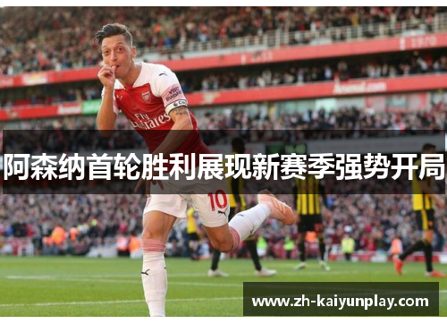 阿森纳首轮胜利展现新赛季强势开局 阿森纳首轮胜利展现新赛季强势开局
