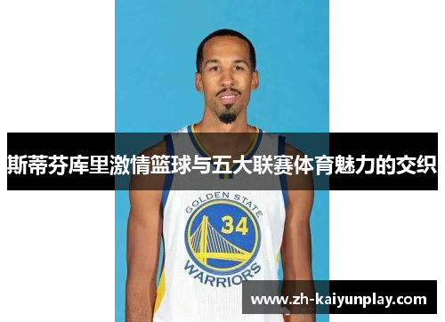 斯蒂芬库里激情篮球与五大联赛体育魅力的交织 斯蒂芬库里激情篮球与五大联赛体育魅力的交织