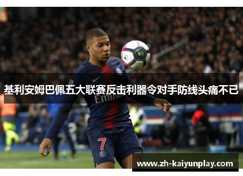 基利安姆巴佩五大联赛反击利器令对手防线头痛不已 基利安姆巴佩五大联赛反击利器令对手防线头痛不已