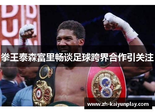拳王泰森富里畅谈足球跨界合作引关注 拳王泰森富里畅谈足球跨界合作引关注