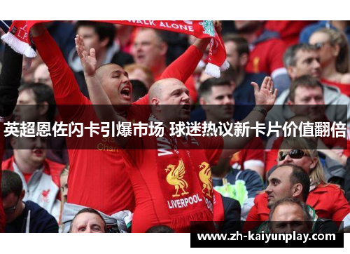英超恩佐闪卡引爆市场 球迷热议新卡片价值翻倍 英超恩佐闪卡引爆市场 球迷热议新卡片价值翻倍