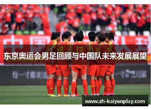 东京奥运会男足回顾与中国队未来发展展望 东京奥运会男足回顾与中国队未来发展展望