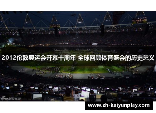 2012伦敦奥运会开幕十周年 全球回顾体育盛会的历史意义 2012伦敦奥运会开幕十周年 全球回顾体育盛会的历史意义