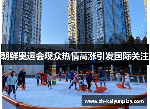 朝鲜奥运会观众热情高涨引发国际关注